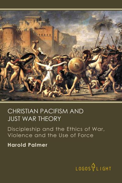 Christian Pacifism and Just War Theory: Discipleship and the Ethics of War, Violence and the Use of Force (Religious Studies, #2)
