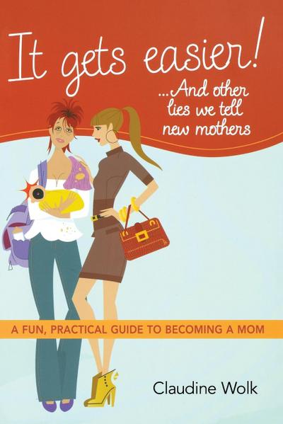 It Gets Easier! . . . And Other Lies We Tell New Mothers