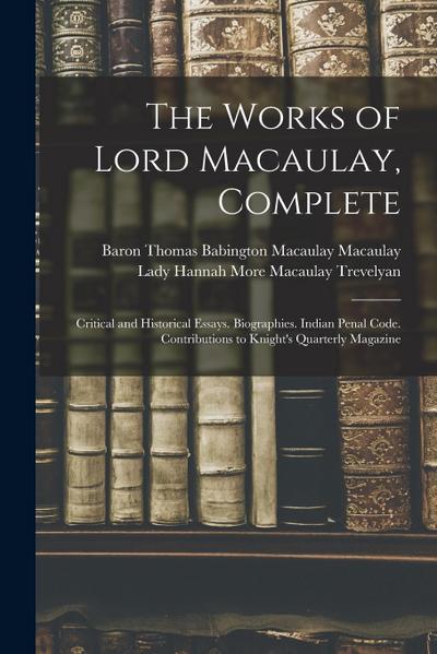 The Works of Lord Macaulay, Complete: Critical and Historical Essays. Biographies. Indian Penal Code. Contributions to Knight’s Quarterly Magazine
