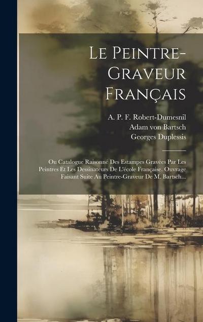 Le Peintre-graveur Français: Ou Catalogue Raisonné Des Estampes Gravées Par Les Peintres Et Les Dessinateurs De L’école Française. Ouvrage Faisant