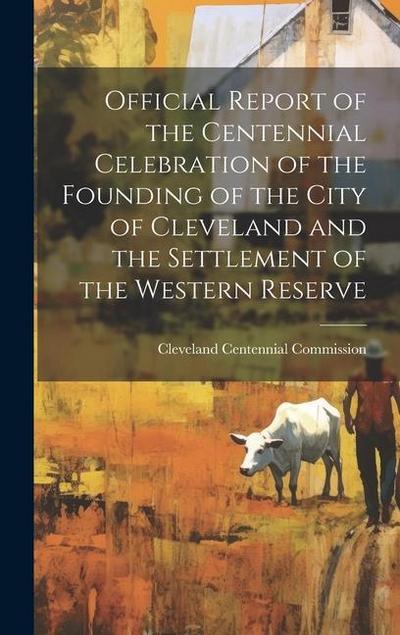 Official Report of the Centennial Celebration of the Founding of the City of Cleveland and the Settlement of the Western Reserve