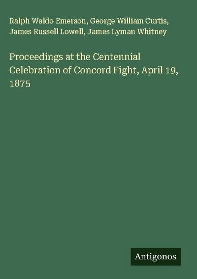 Proceedings at the Centennial Celebration of Concord Fight, April 19, 1875