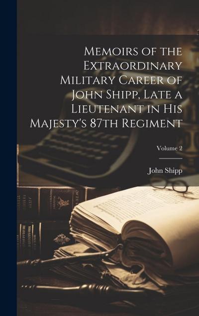 Memoirs of the Extraordinary Military Career of John Shipp, Late a Lieutenant in His Majesty’s 87th Regiment; Volume 2