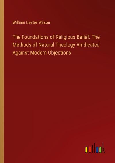 The Foundations of Religious Belief. The Methods of Natural Theology Vindicated Against Modern Objections