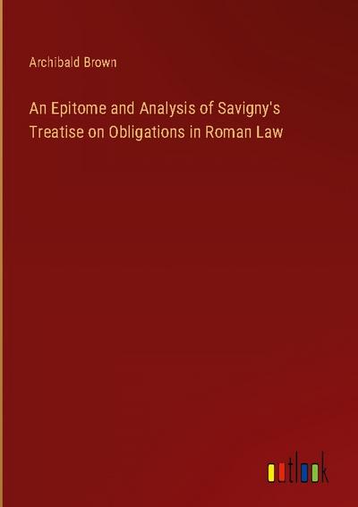 An Epitome and Analysis of Savigny’s Treatise on Obligations in Roman Law