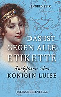 Das ist gegen alle Etikette: Anekdoten über Königin Luise (German Edition)