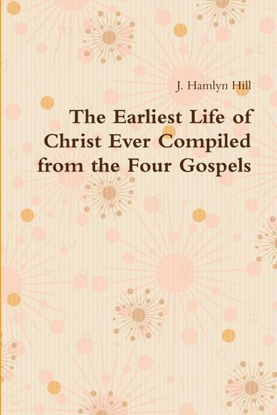 The Earliest Life of Christ Ever Compiled from the Four Gospels