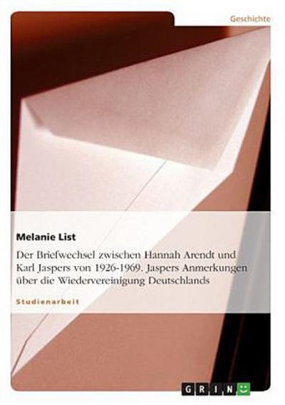 Der Briefwechsel zwischen Hannah Arendt und Karl Jaspers von 1926-1969. Jaspers Anmerkungen über die Wiedervereinigung Deutschlands
