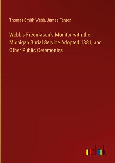 Webb’s Freemason’s Monitor with the Michigan Burial Service Adopted 1881, and Other Public Ceremonies