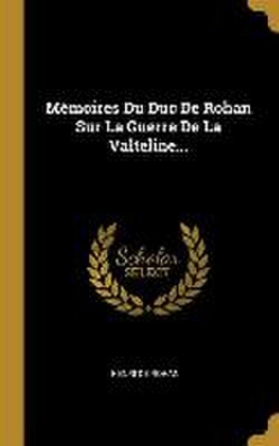 Mémoires Du Duc De Rohan Sur La Guerre De La Valteline...