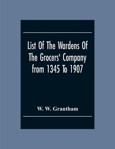 List Of The Wardens Of The Grocers’ Companyfrom 1345 To 1907