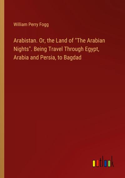 Arabistan. Or, the Land of "The Arabian Nights". Being Travel Through Egypt, Arabia and Persia, to Bagdad
