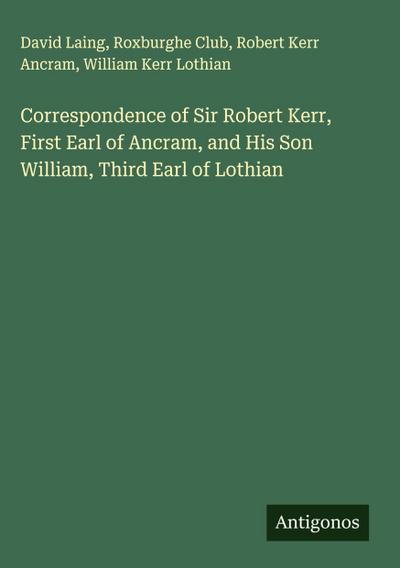 Correspondence of Sir Robert Kerr, First Earl of Ancram, and His Son William, Third Earl of Lothian