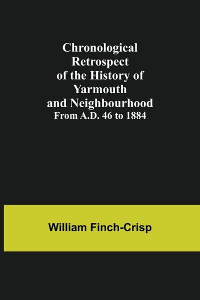 Chronological Retrospect of the History of Yarmouth and Neighbourhood; from A.D. 46 to 1884