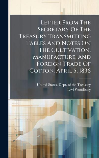 Letter From The Secretary Of The Treasury Transmitting Tables And Notes On The Cultivation, Manufacture, And Foreign Trade Of Cotton. April 5, 1836