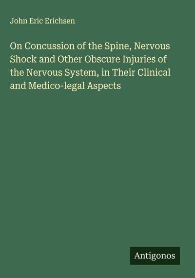On Concussion of the Spine, Nervous Shock and Other Obscure Injuries of the Nervous System, in Their Clinical and Medico-legal Aspects