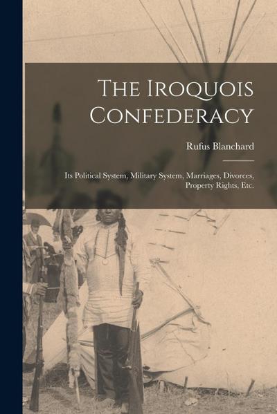 The Iroquois Confederacy: Its Political System, Military System, Marriages, Divorces, Property Rights, etc.