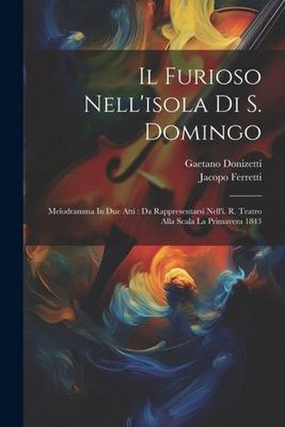Il Furioso Nell’isola Di S. Domingo: Melodramma In Due Atti: Da Rappresentarsi Nell’i. R. Teatro Alla Scala La Primavera 1843