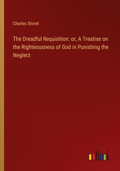 The Dreadful Requisition: or, A Treatise on the Righteousness of God in Punishing the Neglect