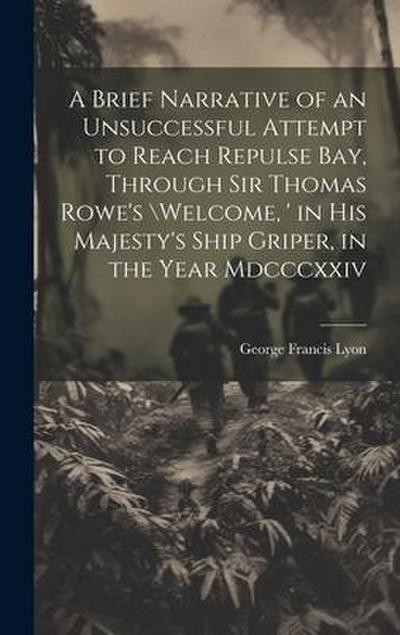 A Brief Narrative of an Unsuccessful Attempt to Reach Repulse Bay, Through Sir Thomas Rowe’s Welcome, ’ in His Majesty’s Ship Griper, in the Year Mdc