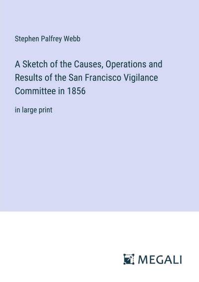 A Sketch of the Causes, Operations and Results of the San Francisco Vigilance Committee in 1856