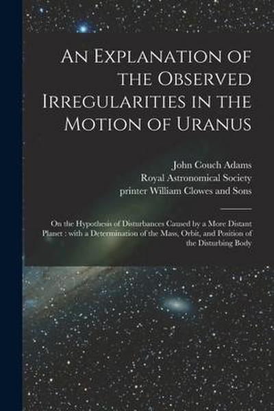 An Explanation of the Observed Irregularities in the Motion of Uranus: on the Hypothesis of Disturbances Caused by a More Distant Planet: With a Deter