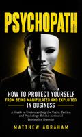Psychopath: How to Protect Yourself From Being Manipulated and Exploited in Business (A Guide to Understanding the Traits, Tactics, and Psychology Behind Antisocial Personality Disorder)