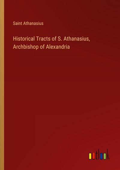 Historical Tracts of S. Athanasius, Archbishop of Alexandria