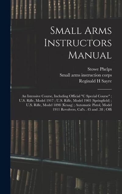 Small Arms Instructors Manual: An Intensive Course, Including Official "C Special Course"; U.S. Rifle, Model 1917; U.S. Rifle, Model 1903 (Springfiel