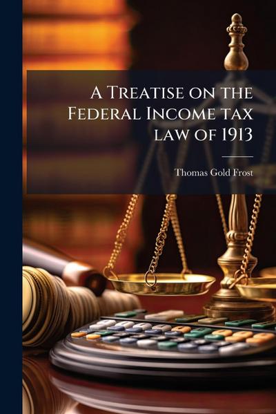 A Treatise on the Federal Income tax law of 1913