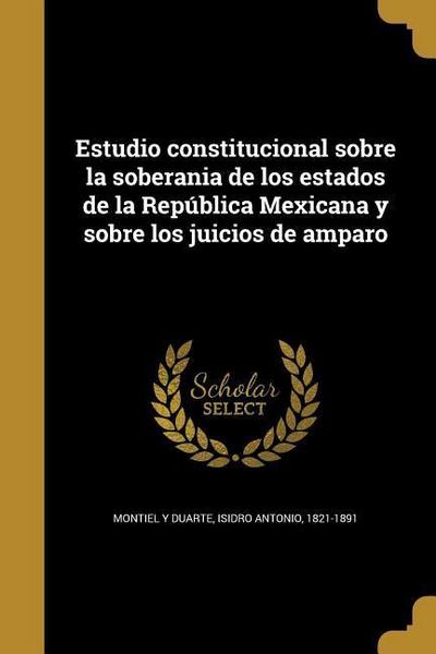 Estudio constitucional sobre la soberania de los estados de la República Mexicana y sobre los juicios de amparo