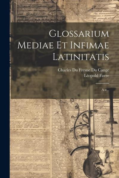 Glossarium Mediae Et Infimae Latinitatis: A-z...