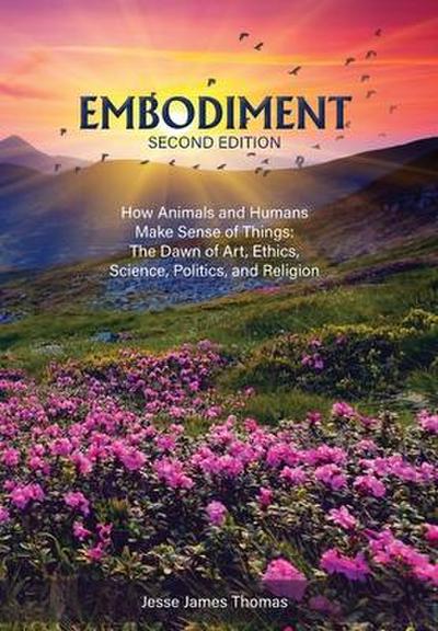 Embodiment: How Animals and Humans Make Sense of Things: The Dawn of Art, Ethics, Science, Politics, and Religion