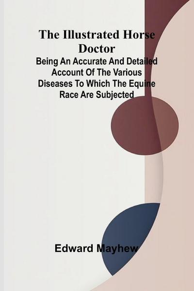 The Illustrated Horse Doctor; Being An Accurate And Detailed Account Of The Various Diseases To Which The Equine Race Are Subjected