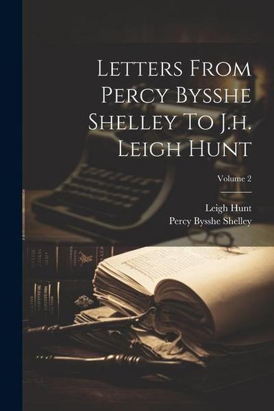 Letters From Percy Bysshe Shelley To J.h. Leigh Hunt; Volume 2