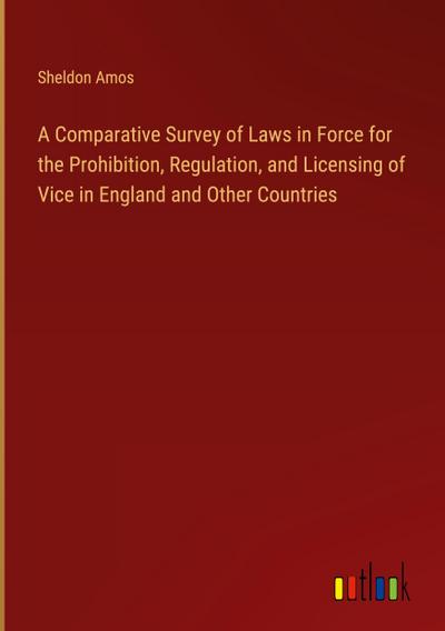 A Comparative Survey of Laws in Force for the Prohibition, Regulation, and Licensing of Vice in England and Other Countries