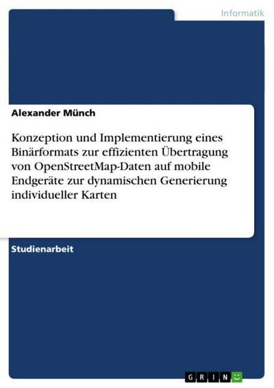 Konzeption und Implementierung eines Binärformats zur effizienten Übertragung von OpenStreetMap-Daten auf mobile Endgeräte zur dynamischen Generierung individueller Karten - Alexander Münch