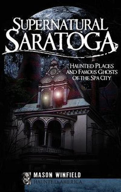 Supernatural Saratoga: Haunted Places and Famous Ghosts of the Spa City