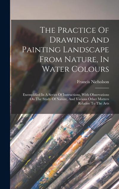 The Practice Of Drawing And Painting Landscape From Nature, In Water Colours: Exemplified In A Series Of Instructions, With Observations On The Study