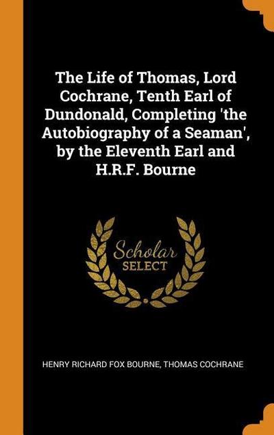 The Life of Thomas, Lord Cochrane, Tenth Earl of Dundonald, Completing ’the Autobiography of a Seaman’, by the Eleventh Earl and H.R.F. Bourne