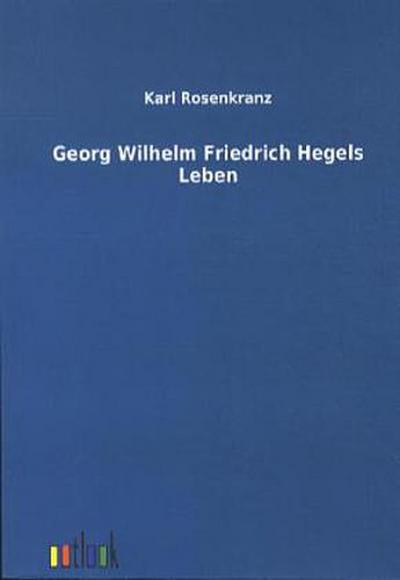 Georg Wilhelm Friedrich Hegels Leben - Karl Rosenkranz