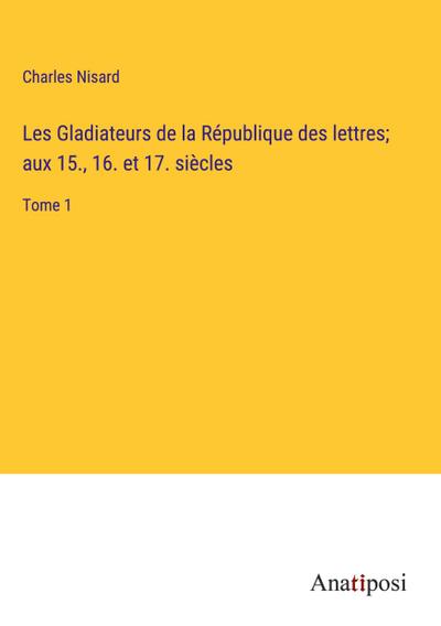 Les Gladiateurs de la République des lettres; aux 15., 16. et 17. siècles