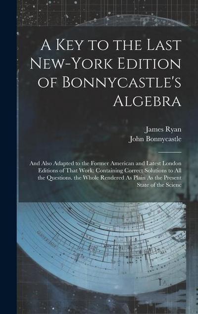 A Key to the Last New-York Edition of Bonnycastle’s Algebra: And Also Adapted to the Former American and Latest London Editions of That Work: Containi