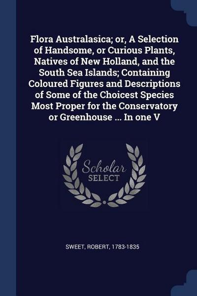 Flora Australasica; or, A Selection of Handsome, or Curious Plants, Natives of New Holland, and the South Sea Islands; Containing Coloured Figures and Descriptions of Some of the Choicest Species Most Proper for the Conservatory or Greenhouse ... In one V