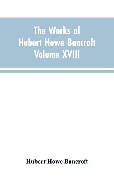 The Works of Hubert Howe Bancroft Volume XVIII History of California Vol. I 1542-1800