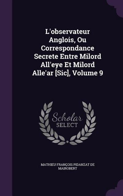 L’observateur Anglois, Ou Correspondance Secrete Entre Milord All’eye Et Milord Alle’ar [Sic], Volume 9