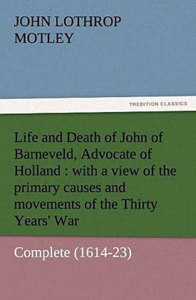 Life and Death of John of Barneveld, Advocate of Holland : with a view of the primary causes and movements of the Thirty Years’ War - Complete (1614-23)