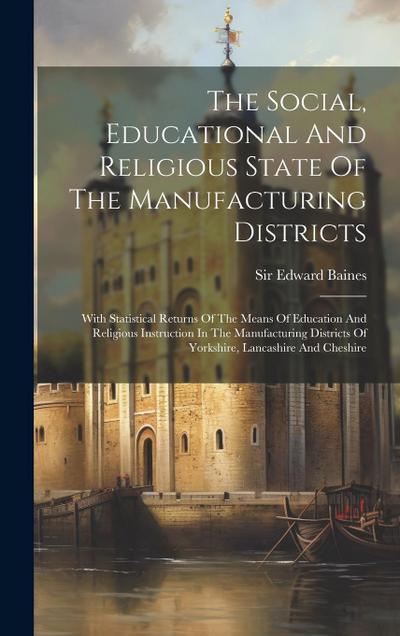 The Social, Educational And Religious State Of The Manufacturing Districts: With Statistical Returns Of The Means Of Education And Religious Instructi