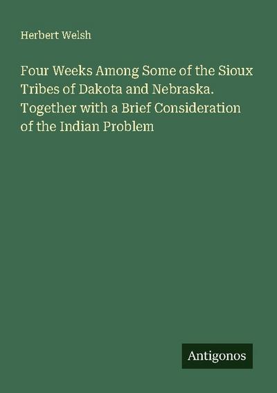 Four Weeks Among Some of the Sioux Tribes of Dakota and Nebraska. Together with a Brief Consideration of the Indian Problem