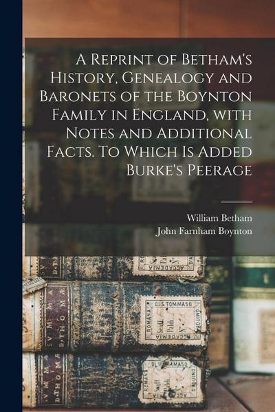 A Reprint of Betham’s History, Genealogy and Baronets of the Boynton Family in England, With Notes and Additional Facts. To Which is Added Burke’s Pee